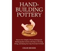 Hand-Building Pottery: Discover the 4 Simple & Proven Techniques for Making Quality Ceramics with Steps on Forming, Firing, and Glazing Your Clay from Start to Finish