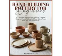 HAND-BUILDING POTTERY FOR BEGINNERS: A Complete Step-by-Step Guide to Creating Ceramic Pieces Without a Wheel Using Pinch, Coil, and Slab Techniques