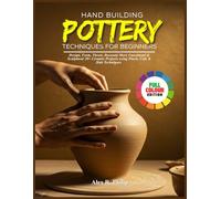 HAND BUILDING POTTERY TECHNIQUES FOR BEGINNERS: Design, Form, Throw, Decorate More Functional & Sculptural 20+ Ceramic Projects using Pinch, Coil, & Slab Techniques
