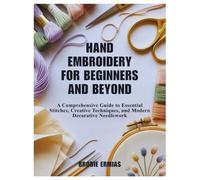 HAND EMBROIDERY FOR BEGINNERS AND BEYOND: A Comprehensive Guide to Essential Stitches, Creative Techniques, and Modern Decorative Needlework
