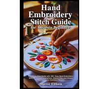 Hand Embroidery Stitch Guide for Absolute Beginners: A Step-by-Step Guide with 100+ Easy Hand Embroidery Stitches, Clear Explanations, Helpful Tips, and Simple Techniques for Confident Results