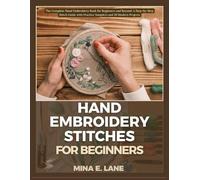 HAND EMBROIDERY STITCHES FOR BEGINNERS: The Complete Hand Embroidery Book for Beginners and Beyond: A Step-by-Step Stitch Guide with Practice Samplers and 20 Modern Projects