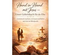 Hand in Hand mit Jesus - Unser Gebetsbuch für die Ehe: Gemeinsam wachsen, vertrauen und lieben mit Gott im Mittelpunkt. Gebete, Andachten und Impulse für eine starke christliche Ehe.