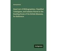 Hand List of Bibliographies, Classified Catalogues, and Indexes Placed in the Reading Room of the British Museum, for Reference