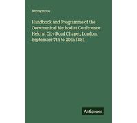 Handbook and Programme of the Oecumenical Methodist Conference Held at City Road Chapel, London. September 7th to 20th 1881