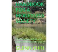 HANDBOOK FOR A MONEYLESS SOCIETY: How to Explain, Defend, and Share a World Beyond Currency