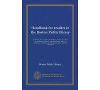 Handbook for readers in the Boston Public library (Vol-1): Containing the regulations of the library, with an account of the catalogues, indexes to ... of books about patents, and other information