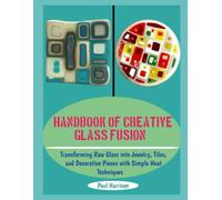 HANDBOOK OF CREATIVE GLASS FUSION: Transforming Raw Glass into Jewelry, Tiles, and Decorative Pieces with Simple Heat Techniques