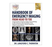 HANDBOOK OF EMERGENCY IMAGING: FROM HEAD TO TOE: A Clinical Guide to Emergency Imaging, Trauma Radiology, CT, MRI, Ultrasound, X-Ray Interpretation, ... Emergencies, and Musculoskeletal Injuries