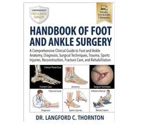HANDBOOK OF FOOT AND ANKLE SURGERY: A Comprehensive Clinical Guide to Foot and Ankle Anatomy, Diagnosis, Surgical Techniques, Trauma, Sports Injuries, Reconstruction, Fracture Care, and Rehabilitation