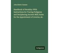 Handbook of Heraldry: With Instructions for Tracing Pedigrees and Deciphering Ancient MSS; Rules for the Appointment of Liveries, &c.