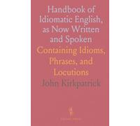 Handbook of Idiomatic English, as Now Written and Spoken: Containing Idioms, Phrases, and Locutions