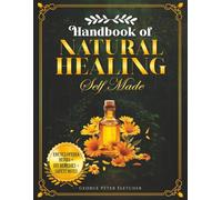 Handbook of Natural Healing Self Made: The Definitive Guide to Building Your Natural Pharmacy: Reconnecting with Herbs, From Foraging to Remedy.