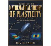 Handbook Of The Mathematical Theory Of Plasticity: Fundamentals, Constitutive Models, Yield Criteria, Flow Rules, and Advanced Applications (The Essential Gareu's Handbook)