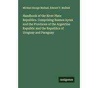 Handbook of the River Plate Republics. Comprising Buenos Ayres and the Provinces of the Argentine Republic and the Republics of Uruguay and Paraguay
