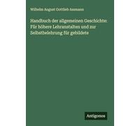 Handbuch der allgemeinen Geschichte: Für höhere Lehranstalten und zur Selbstbelehrung für gebildete