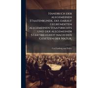Handbuch der allgemeinen Staatenkunde, des darauf gegrÃ1/4ndeten allgemeinen Staatsrechts und der allgemeinen Staatsklugheit nach den Gesetzen der Natur.