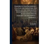 Handbuch der Baumwoll-Cultur und Industrie. Ein Blick auf die Geschichte, Gegenwärtige Lage und Aussichten fÃ1/4r die Zukunft des Baumwoll-Handels...