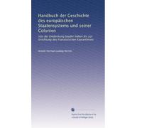Handbuch der Geschichte des europäischen Staatensystems und seiner Colonien: Von der Entdeckung beyder Indien bis zur Errichtung des Französischen Kayserthrons
