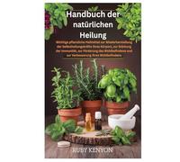 Handbuch der natürlichen Heilung: Wichtige pflanzliche Heilmittel zur Wiederherstellung der Selbstheilungskräfte Ihres Körpers, zur Stärkung der ... und zur Verbesserung Ihres Wohlbefindens