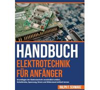 Handbuch Elektrotechnik Für Anfänger: Grundlagen der Elektrotechnik verständlich erklärt, Schaltkreise, Spannung, Strom und Widerstand einfach lernen
