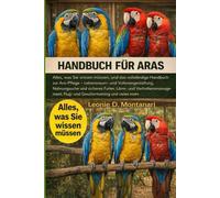 HANDBUCH FÜR ARAS: Alles, was Sie wissen müssen, und das vollständige Handbuch zur Ara-Pflege - Lebensraum- und Volierengestaltung, Nahrungssuche und ... Flug- und Geschirrtraining und vieles mehr