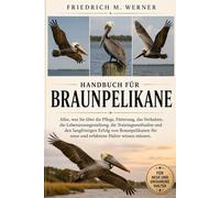 Handbuch für Braunpelikane: Alles, was Sie über die Pflege, Fütterung, das Verhalten, die Lebensraumgestaltung, die Trainingsmethoden und den ... für neue und erfahrene Halter wissen müssen.