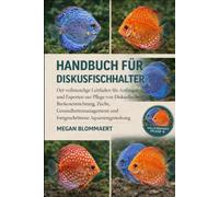 HANDBUCH FÜR DISKUSFISCHHALTER: Der vollständige Leitfaden für Anfänger und Experten zur Pflege von Diskusfischen: Beckeneinrichtung, Zucht, ... und fortgeschrittene Aquariengestaltung