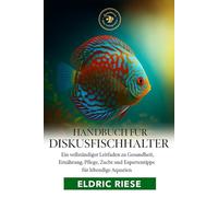 Handbuch für Diskusfischhalter: Ein vollständiger Leitfaden zu Gesundheit, Ernährung, Pflege, Zucht und Expertentipps für lebendige Aquarien