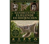HANDBUCH FÜR FLIEGENDE EICHHÖRNCHEN: Alles, was Sie über Pflege, Ernährung, Lebensraum, Umgang, Zucht und langfristigen Erfolg von Gleithörnchen als Haustierbesitzer wissen müssen