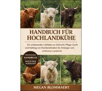 HANDBUCH FÜR HOCHLANDKÜHE: Ein umfassender Leitfaden zur Aufzucht, Pflege, Zucht und Haltung von Hochlandrindern für Anfänger und erfahrene Landwirte