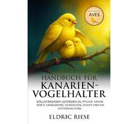 Handbuch für Kanarienvogelhalter: Vollständiger Leitfaden zu Pflege, Gesundheit, Ernährung, Verhalten, Zucht und Haustierhaltung
