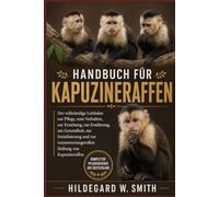 Handbuch für Kapuzineraffen: Der vollständige Leitfaden zur Pflege, zum Verhalten, zur Erziehung, zur Ernährung, zur Gesundheit, zur Sozialisierung ... Haltung von Kapuzineraffen