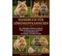 HANDBUCH FÜR LÖWENKOPFKANINCHEN: Der vollständige Leitfaden zur Aufzucht, Pflege, Erziehung und zum Verständnis von Löwenkopfkaninchen für Anfänger und erfahrene Halter