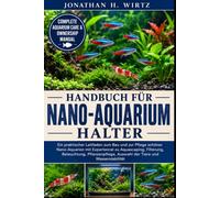 HANDBUCH FÜR NANO-AQUARIUM-HALTER: Ein praktischer Leitfaden zum Bau und zur Pflege schöner Nano-Aquarien mit Expertenrat zu Aquascaping, Filterung, ... Auswahl der Tiere und Wasserstabilität