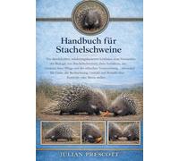 HANDBUCH FÜR STACHELSCHWEINE: Ein durchdachter, erfahrungsbasierter Leitfaden zum Verständnis der Biologie von Stachelschweinen, ihres Verhaltens, der ... für Leser, die Beobachtung, Geduld un