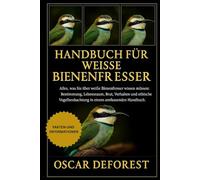 Handbuch für weiße Bienenfresser: Alles, was Sie über weiße Bienenfresser wissen müssen: Bestimmung, Lebensraum, Brut, Verhalten und ethische Vogelbeobachtung in einem umfassenden Handbuch.