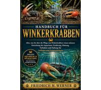 HANDBUCH FÜR WINKERKRABBEN: Alles, was Sie über die Pflege von Winkerkrabben wissen müssen: Einrichtung des Aquariums, Ernährung, Häutung, Verhalten und Haltung für Anfänger und Fortgeschrittene