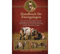 HANDBUCH FÜR ZWERGZIEGEN: Alles, was Sie wissen müssen, bevor Sie Zwergziegen nach Hause holen, und was es wirklich braucht, um sie über viele Jahre hinweg gesund, ruhig und gut zu halten
