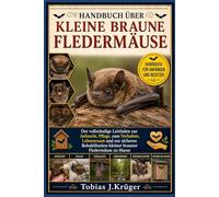 HANDBUCH ÜBER KLEINE BRAUNE FLEDERMÄUSE: Der vollständige Leitfaden zur Aufzucht, Pflege, zum Verhalten, Lebensraum und zur sicheren Rehabilitation kleiner brauner Fledermäuse zu Hause