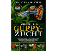 HANDBUCH ZUR GUPPY-ZUCHT: Der vollständige Leitfaden für Zucht, Aufzucht, Fütterung, Wasserqualitätsmanagement, Krankheitsvorbeugung, Selektionszucht, ... den Aufbau einer rentablen Guppy-Fischzucht