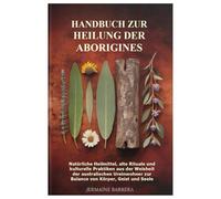 Handbuch zur Heilung der Aborigines: Natürliche Heilmittel, alte Rituale und kulturelle Praktiken aus der Weisheit der australischen Ureinwohner zur Balance von Körper, Geist und Seele