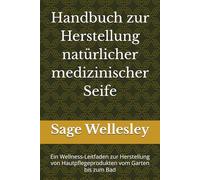 Handbuch zur Herstellung natürlicher medizinischer Seife: Ein Wellness-Leitfaden zur Herstellung von Hautpflegeprodukten vom Garten bis zum Bad