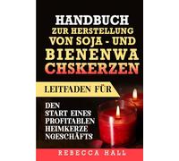 HANDBUCH ZUR Herstellung von Soja- und Bienenwachskerzen: Leitfaden für den Start eines profitablen Heimkerzengeschäfts