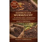 HANDBUCH ZUR WURMZUCHT: Der vollständige Leitfaden zu Wurmkompostierung, Kompostierung und nachhaltiger Bodenverbesserung