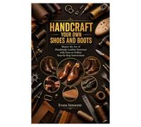 HANDCRAFT YOUR OWN SHOES AND BOOTS: Master the Art of Handmade Leather Footwear with Easy-to-Follow Step-by-Step Instructions