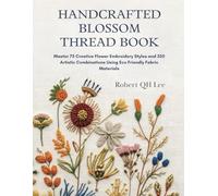 Handcrafted Blossom Thread Book: Master 75 Creative Flower Embroidery Styles and 350 Artistic Combinations Using Eco Friendly Fabric Materials