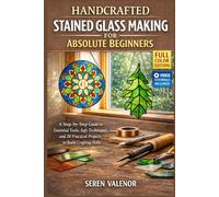 HANDCRAFTED STAINED GLASS MAKING FOR ABSOLUTE BEGINNERS: A Step-by-Step Guide to Essential Tools, Safe Techniques, and 20 Practical Projects to Build Crafting Skills