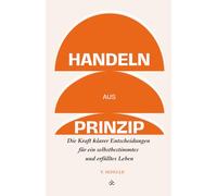 Handeln aus Prinzip: Die Kraft klarer Entscheidungen für ein selbstbestimmtes und erfülltes Leben