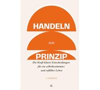 Handeln aus Prinzip: Die Kraft klarer Entscheidungen für ein selbstbestimmtes und erfülltes Leben